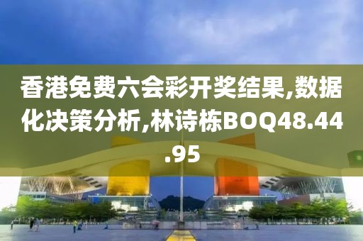 香港免费六会彩开奖结果,数据化决策分析,林诗栋BOQ48.44.95