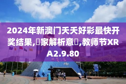 2024年新澳门夭夭好彩最快开奖结果,專家解析意見,教师节XRA2.9.80