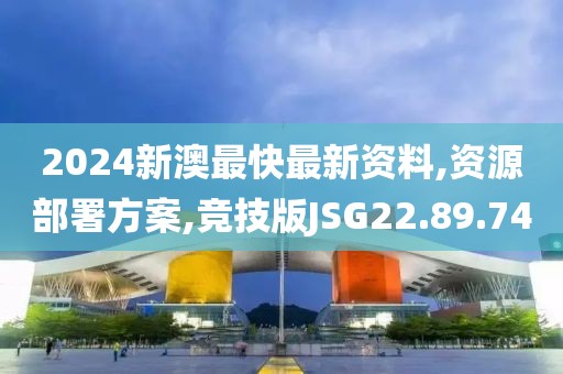 2024新澳最快最新资料,资源部署方案,竞技版JSG22.89.74