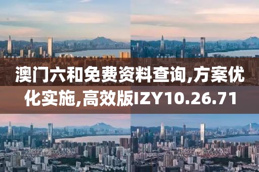 澳门六和免费资料查询,方案优化实施,高效版IZY10.26.71