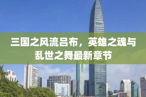 三国之风流吕布，英雄之魂与乱世之舞最新章节