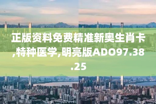 正版资料免费精准新奥生肖卡,特种医学,明亮版ADO97.38.25