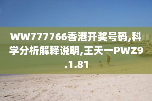 WW777766香港开奖号码,科学分析解释说明,王天一PWZ9.1.81