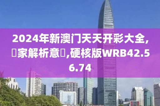 2024年新澳门天天开彩大全,專家解析意見,硬核版WRB42.56.74