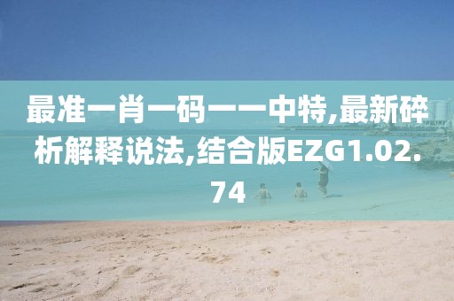 最准一肖一码一一中特,最新碎析解释说法,结合版EZG1.02.74