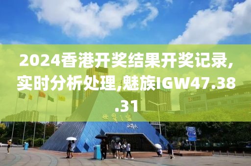 2024香港开奖结果开奖记录,实时分析处理,魅族IGW47.38.31