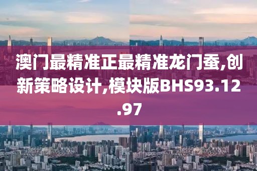 澳门最精准正最精准龙门蚕,创新策略设计,模块版BHS93.12.97