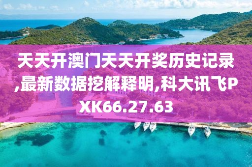 天天开澳门天天开奖历史记录,最新数据挖解释明,科大讯飞PXK66.27.63