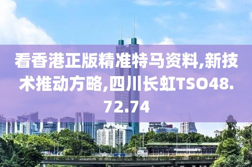 看香港正版精准特马资料,新技术推动方略,四川长虹TSO48.72.74