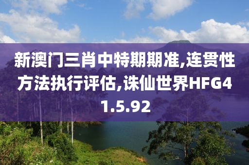 新澳门三肖中特期期准,连贯性方法执行评估,诛仙世界HFG41.5.92