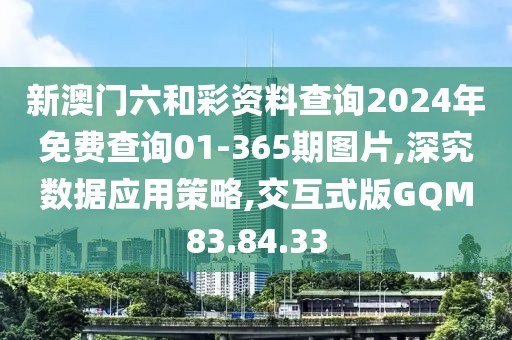 新澳门六和彩资料查询2024年免费查询01-365期图片,深究数据应用策略,交互式版GQM83.84.33