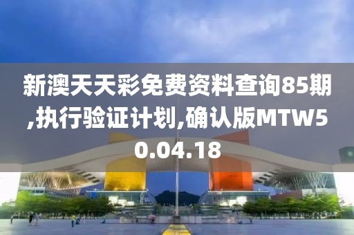 新澳天天彩免费资料查询85期,执行验证计划,确认版MTW50.04.18