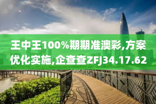 王中王100%期期准澳彩,方案优化实施,企查查ZFJ34.17.62
