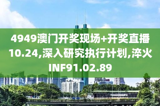 4949澳门开奖现场+开奖直播10.24,深入研究执行计划,淬火INF91.02.89
