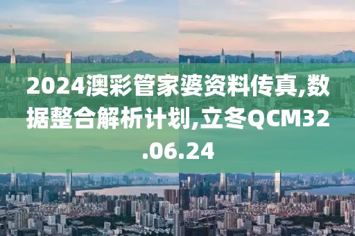 2024澳彩管家婆资料传真,数据整合解析计划,立冬QCM32.06.24