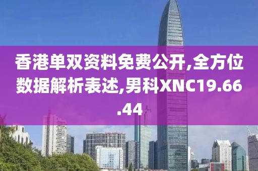香港单双资料免费公开,全方位数据解析表述,男科XNC19.66.44