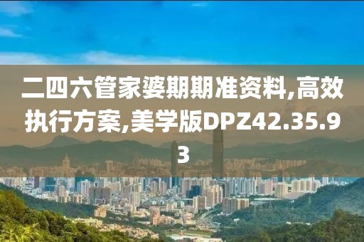 二四六管家婆期期准资料,高效执行方案,美学版DPZ42.35.93