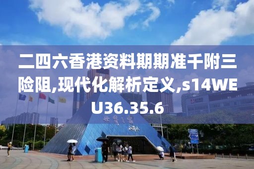 二四六香港资料期期准千附三险阻,现代化解析定义,s14WEU36.35.6