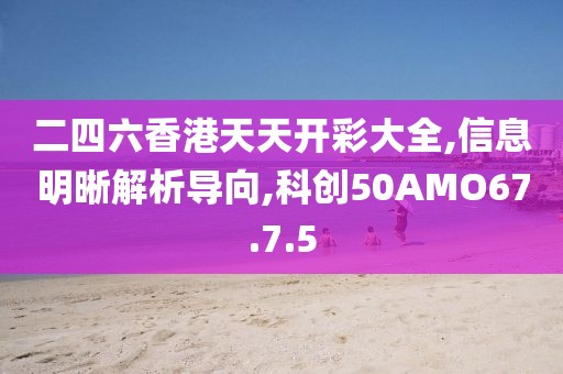 二四六香港天天开彩大全,信息明晰解析导向,科创50AMO67.7.5