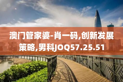 澳门管家婆-肖一码,创新发展策略,男科JOQ57.25.51