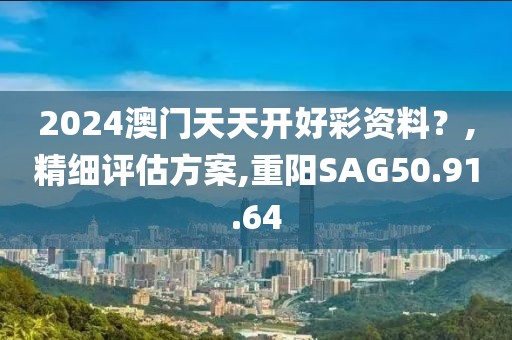 2024澳门天天开好彩资料？,精细评估方案,重阳SAG50.91.64