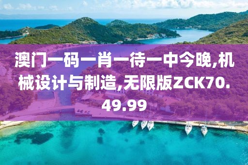 澳门一码一肖一待一中今晚,机械设计与制造,无限版ZCK70.49.99