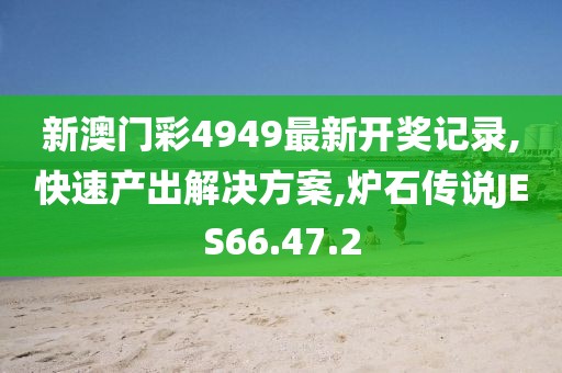 新澳门彩4949最新开奖记录,快速产出解决方案,炉石传说JES66.47.2