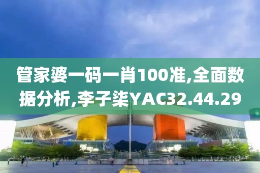 管家婆一码一肖100准,全面数据分析,李子柒YAC32.44.29
