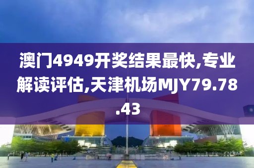 澳门4949开奖结果最快,专业解读评估,天津机场MJY79.78.43