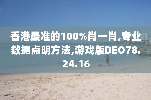 香港最准的100%肖一肖,专业数据点明方法,游戏版DEO78.24.16