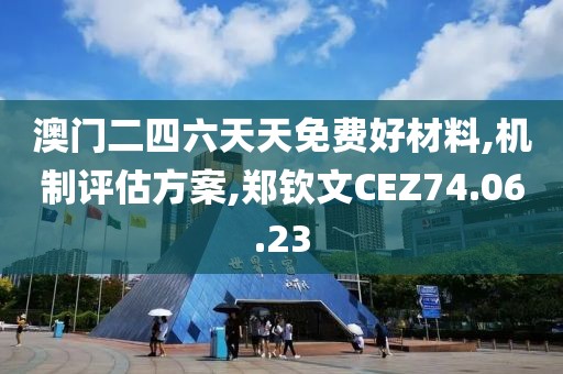 澳门二四六天天免费好材料,机制评估方案,郑钦文CEZ74.06.23