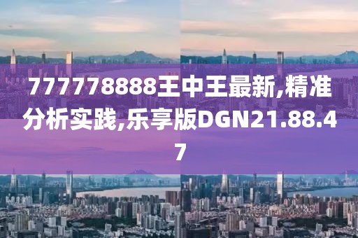 777778888王中王最新,精准分析实践,乐享版DGN21.88.47