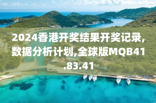 2024香港开奖结果开奖记录,数据分析计划,全球版MQB41.83.41