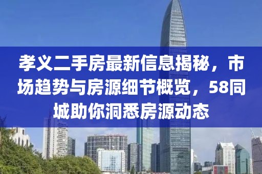 孝义二手房最新信息揭秘，市场趋势与房源细节概览，58同城助你洞悉房源动态