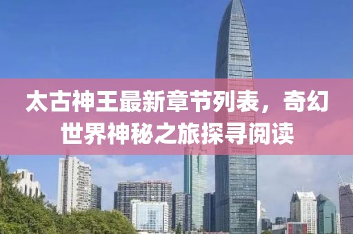 太古神王最新章节列表，奇幻世界神秘之旅探寻阅读