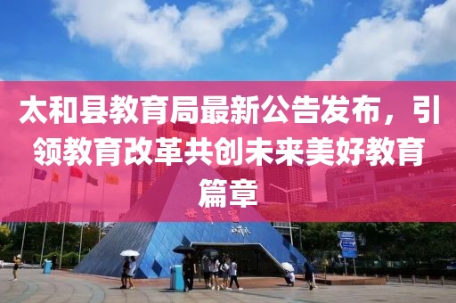 太和县教育局最新公告发布，引领教育改革共创未来美好教育篇章