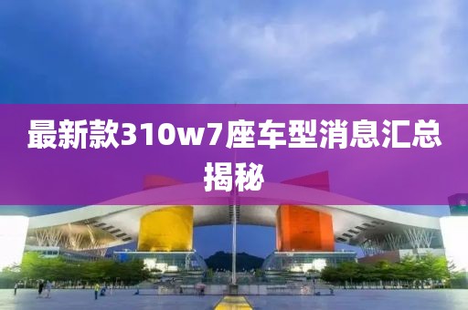 最新款310w7座车型消息汇总揭秘