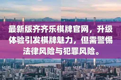 最新版齐齐乐棋牌官网，升级体验引发棋牌魅力，但需警惕法律风险与犯罪风险。