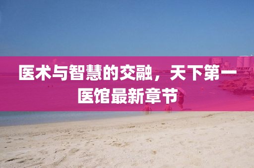 医术与智慧的交融，天下第一医馆最新章节