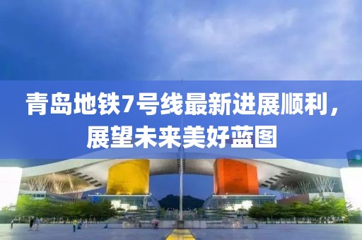 青岛地铁7号线最新进展顺利，展望未来美好蓝图