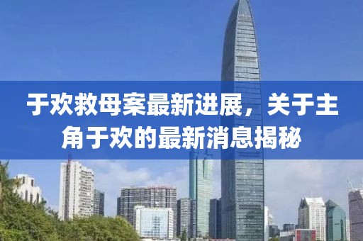 于欢救母案最新进展，关于主角于欢的最新消息揭秘