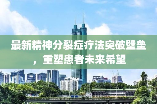 最新精神分裂症疗法突破壁垒，重塑患者未来希望