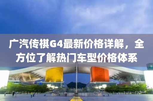 广汽传祺G4最新价格详解，全方位了解热门车型价格体系