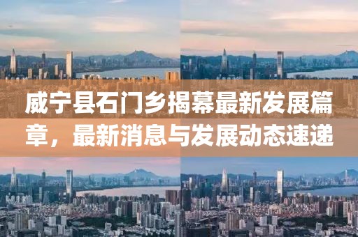 威宁县石门乡揭幕最新发展篇章，最新消息与发展动态速递