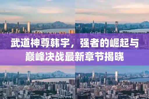 武道神尊韩宇，强者的崛起与巅峰决战最新章节揭晓
