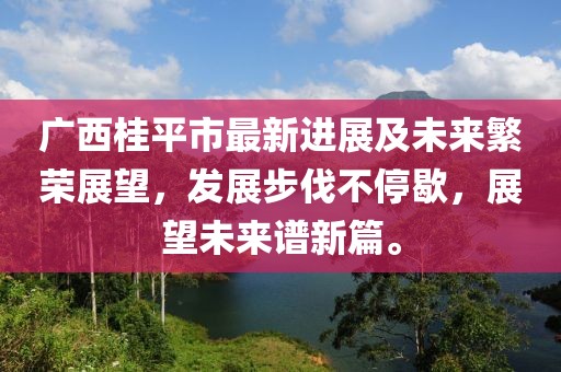 广西桂平市最新进展及未来繁荣展望，发展步伐不停歇，展望未来谱新篇。