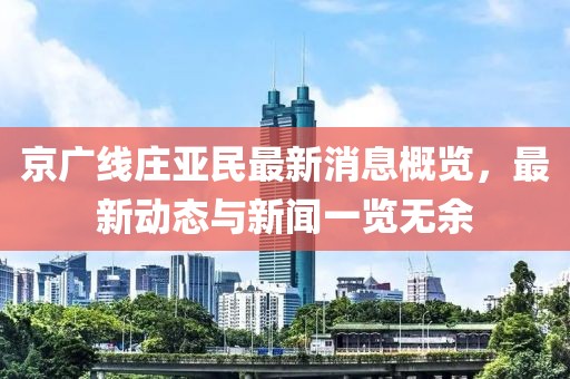 京广线庄亚民最新消息概览，最新动态与新闻一览无余