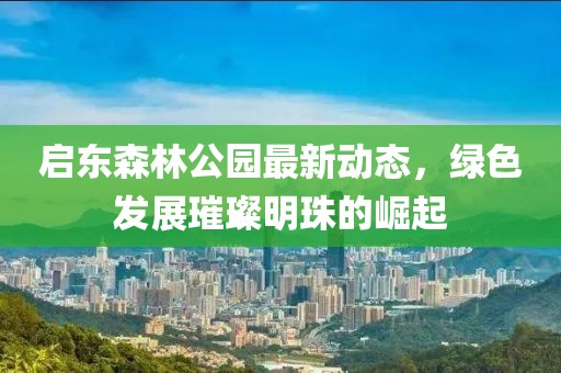 启东森林公园最新动态，绿色发展璀璨明珠的崛起