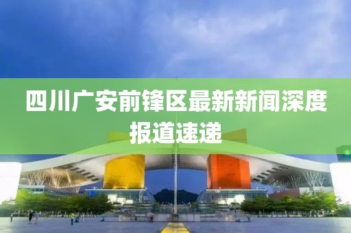 四川广安前锋区最新新闻深度报道速递