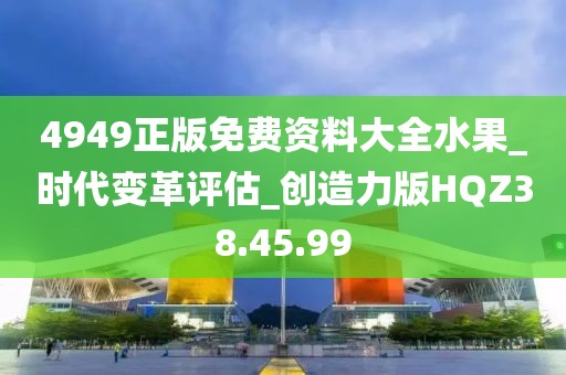 4949正版免费资料大全水果_时代变革评估_创造力版HQZ38.45.99